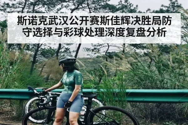斯诺克武汉公开赛斯佳辉决胜局防守选择与彩球处理深度复盘分析 | c7c7.vip，c7c7.app